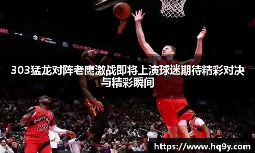 303猛龙对阵老鹰激战即将上演球迷期待精彩对决与精彩瞬间