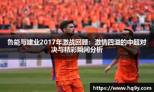 鲁能与建业2017年激战回顾：激情四溢的中超对决与精彩瞬间分析